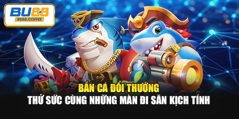 Bắn Cá Đổi Thưởng - Thử Sức Cùng Những Màn Đi Săn Kịch Tính