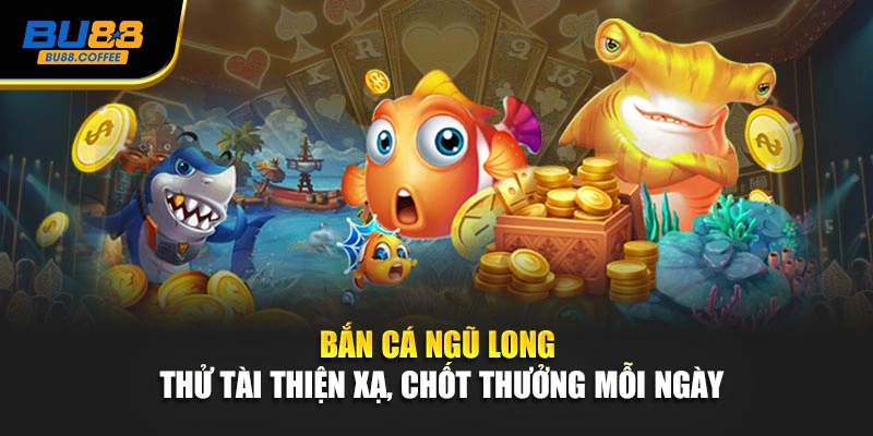 Bắn Cá Ngũ Long – Thử Tài Thiện Xạ, Chốt Thưởng Mỗi Ngày