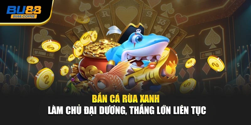 Bắn Cá Rùa Xanh - Làm Chủ Đại Dương, Thắng Lớn Liên Tục