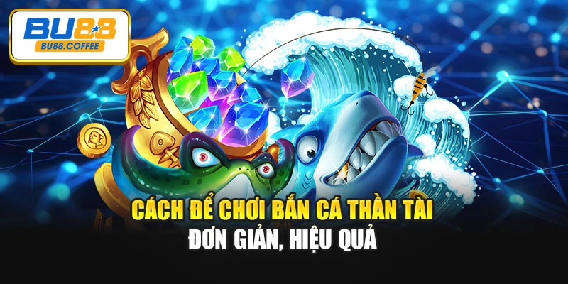 Cách để chơi bắn cá thần tài đơn giản, hiệu quả