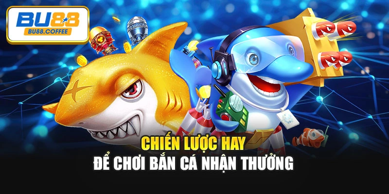 Chiến lược hay để chơi bắn cá nhận thưởng