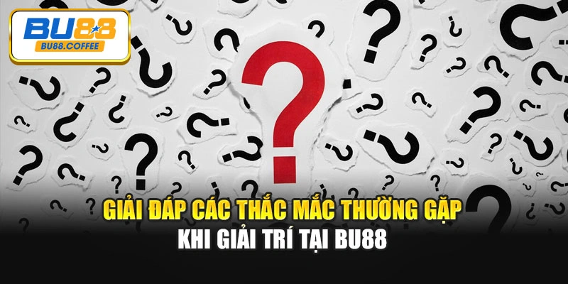 Giải đáp các thắc mắc thường gặp khi giải trí tại BU88