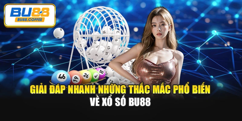Giải đáp nhanh những thắc mắc phổ biến về xổ số BU88