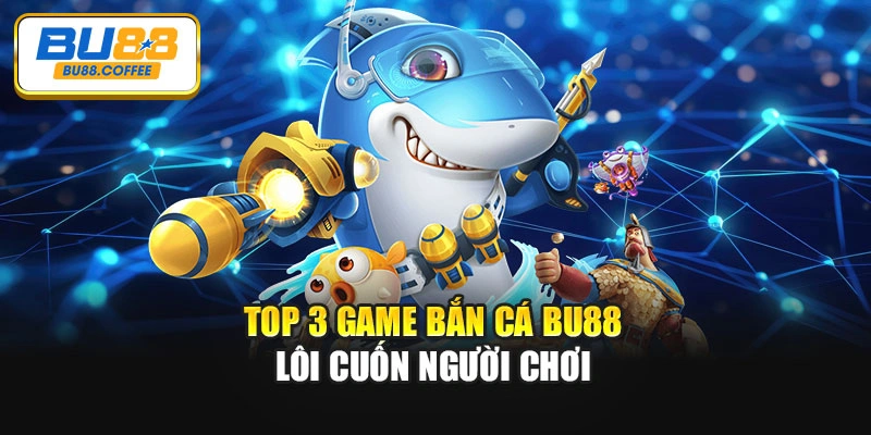 Top 3 game bắn cá BU88 lôi cuốn người chơi